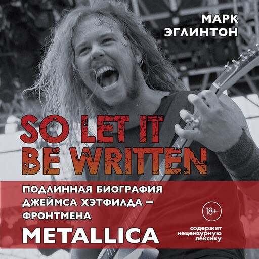So let it be written: подлинная биография фронтмена Metallica Джеймса Хэтфилда, Марк Эглинтон