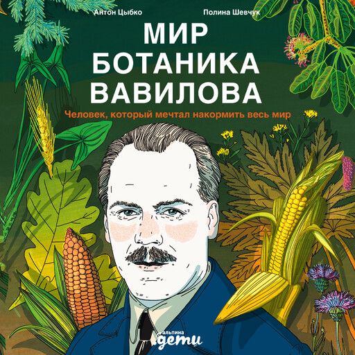 Мир ботаника Вавилова: Человек, который мечтал накормить весь мир