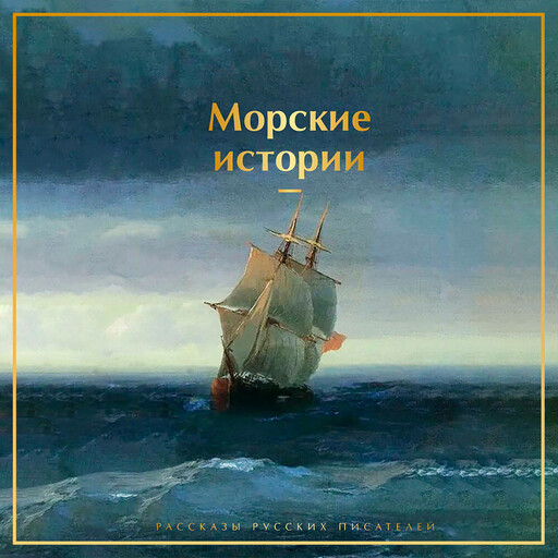 Морские истории. Рассказы русских писателей, Фазиль Искандер, Лев Толстой, Иван Бунин, Максим Горький, Александр Куприн, Борис Житков, Иван Тургенев, Чингиз Айтматов, Владимир Короленко, Александр Бестужев-Марлинский, Александр Серафимович, Константин Станюкович