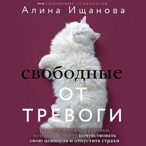Свободные от тревоги. Терапевтические практики, которые помогут почувствовать свою ценность и отпустить страхи