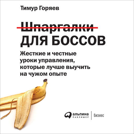 Шпаргалки для боссов: Жесткие и честные уроки управления, которые лучше выучить на чужом опыте, Тимур Горяев