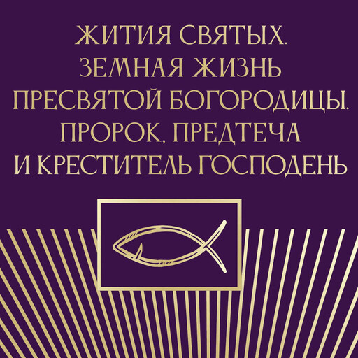 Жития святых. Земная жизнь Пресвятой Богородицы. Пророк, Предтеча и Креститель Господень