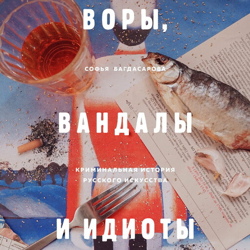Воры, вандалы и идиоты: криминальная история живописи в России, Софья Багдасарова