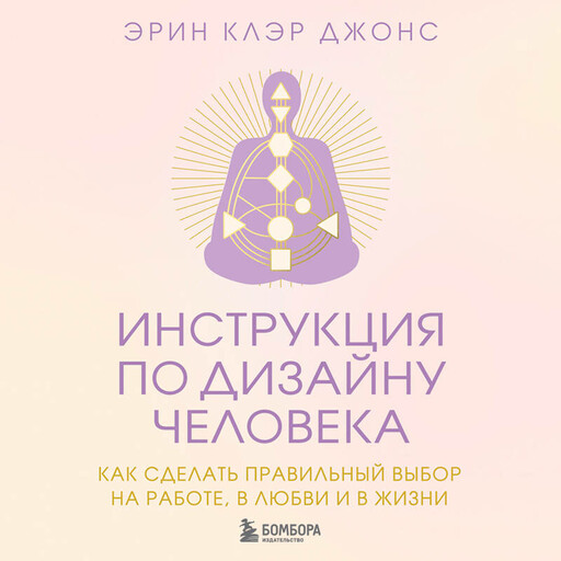 Инструкция по Дизайну Человека. Как сделать правильный выбор на работе, в любви и в жизни.