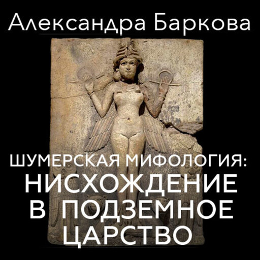 Шумерская мифология: нисхождение в подземное царство, Александра Баркова