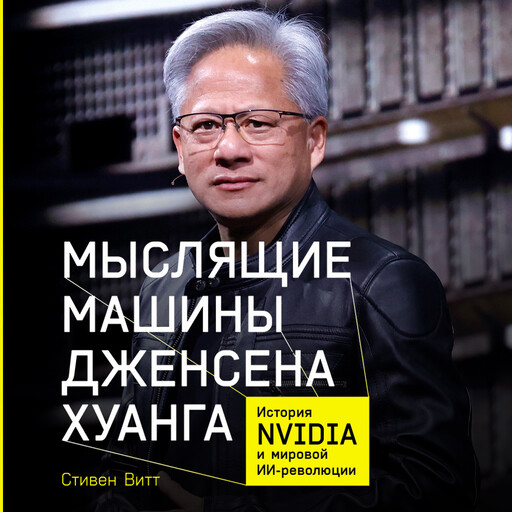 Мыслящие машины Дженсена Хуанга: История Nvidia и мировой ИИ-революции