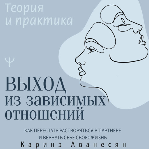 Выход из зависимых отношений. Как перестать растворяться в партнере и вернуть себе свою жизнь. Теория и практика, Каринэ Аванесян
