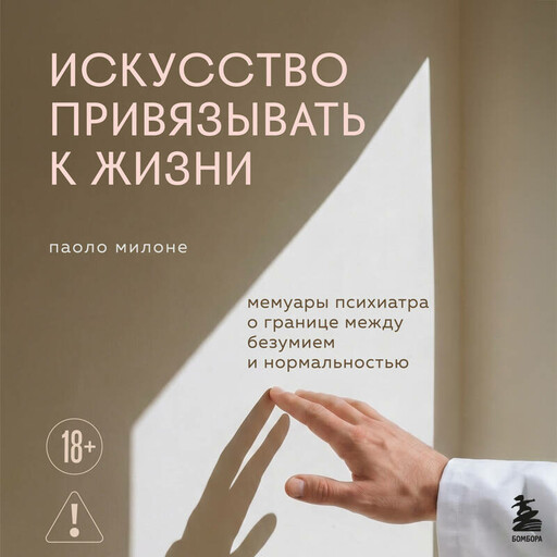 Искусство привязывать к жизни. Мемуары психиатра о границе между безумием и нормальностью