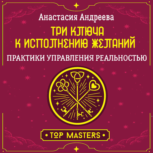 Три ключа к исполнению желаний. Практики управления реальностью