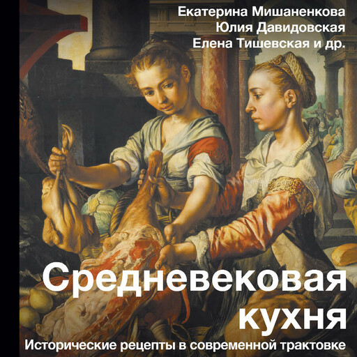Средневековая кухня: исторические рецепты в современной трактовке, Екатерина Мишаненкова, Юлия Давидовская, Елена Тишевская, Софья Вдовичева, Ольга Мамаева, Мария Егунова, Лина Кирин, Лейла Салимова, Марина Черемисова