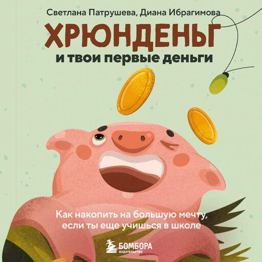 Хрюнденьг и твои первые деньги. Как накопить на большую мечту, если ты еще учишься в школе, Диана Ибрагимова, Светлана Патрушева