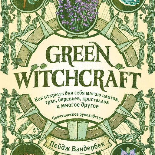 Green Witchcraft. Как открыть для себя магию цветов, трав, деревьев, кристаллов и многое другое. Практическое руководство, Пейдж Вандербек