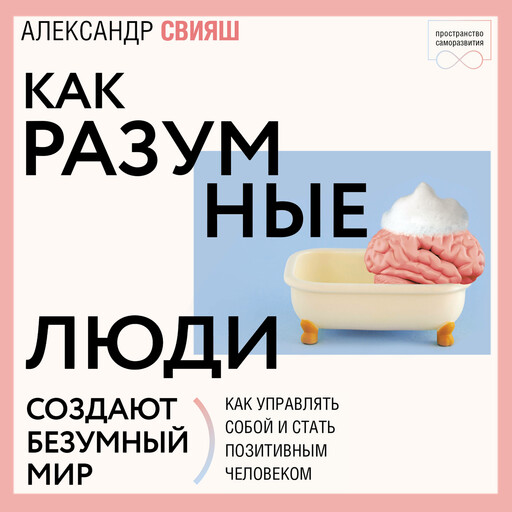 Как разумные люди создают безумный мир. Обновленное издание, Александр Свияш