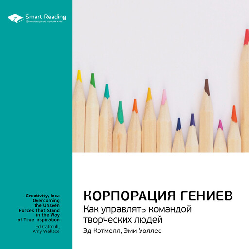 Корпорация гениев. Как управлять командой творческих людей. Эд Кэтмелл, Эми Уоллес. Ключевые идеи книги, Smart Reading