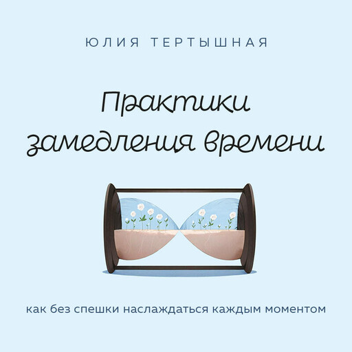 Практики замедления времени. Как без спешки наслаждаться каждым моментом, Юлия Тертышная