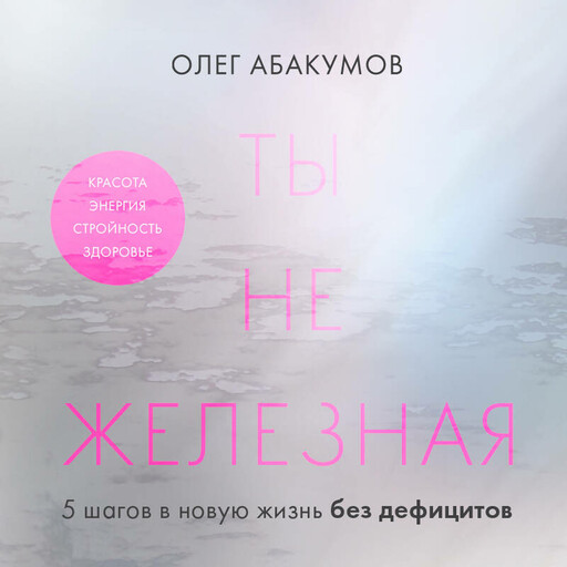 Ты не железная. 5 шагов в новую жизнь без дефицитов, Олег Абакумов