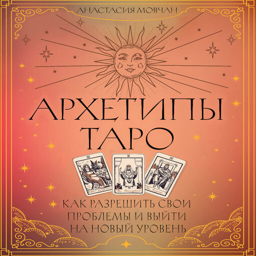 Архетипы Таро. Как разрешить свои проблемы и выйти на новый уровень