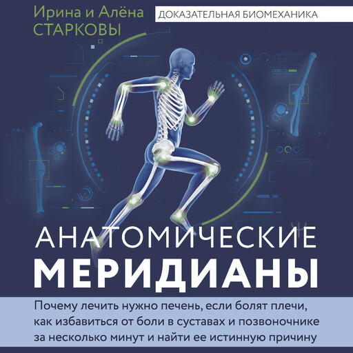 Анатомические меридианы. Почему лечить нужно печень, если болят плечи, как избавиться от боли в суставах и позвоночнике за несколько минут и найти ..., Ирина Старкова, Алёна Старкова