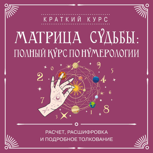 Матрица судьбы: полный курс по нумерологии. Расчет, расшифровка и подробное толкование