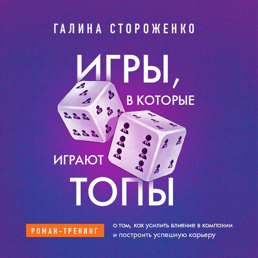Игры, в которые играют топы. Роман-тренинг о том, как усилить влияние в компании и построить успешную карьеру, Галина Стороженко