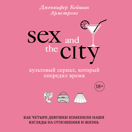 Секс в большом городе. Культовый сериал, который опередил время. Как четыре девушки изменили наши взгляды на отношения и жизнь, Дженнифер Кейшин Армстронг