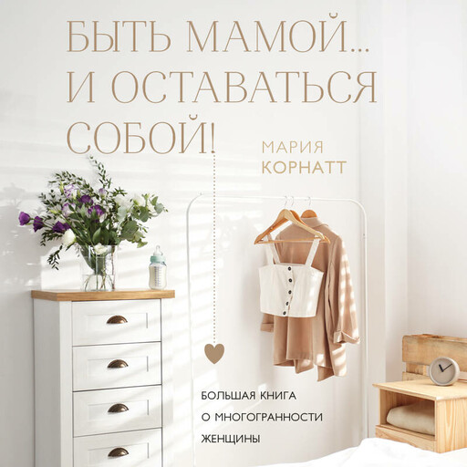 Быть мамой...и оставаться собой! Большая книга о многогранности женщины, Мария Корнатт