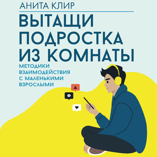 Вытащи подростка из комнаты. Методики взаимодействия с маленькими взрослыми, Анита Клир