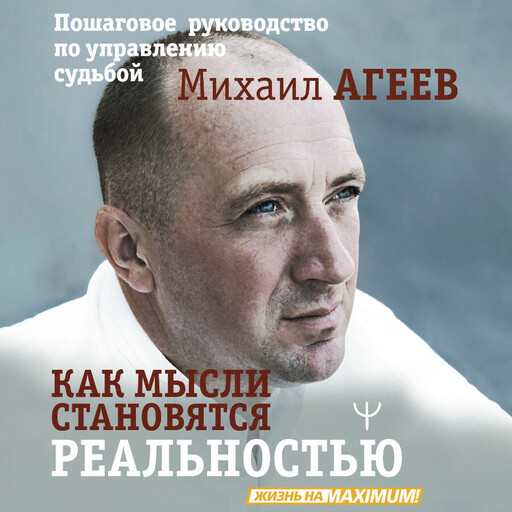 Как мысли становятся реальностью. Пошаговое руководство по управлению судьбой, Михаил Агеев