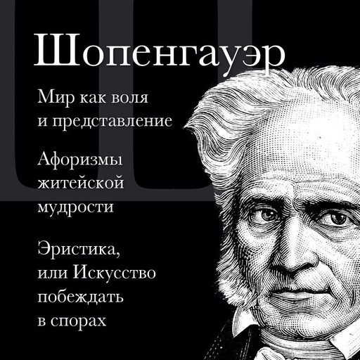 Артур Шопенгауэр. Мир как воля и представление. Афоризмы житейской мудрости. Эристика, или Искусство побеждать в спорах
