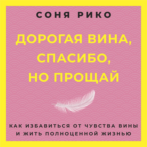Дорогая вина, спасибо, но прощай: как избавиться от чувства вины и жить полноценной жизнью