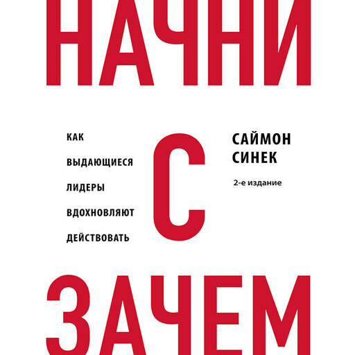 Начни с "Зачем?" Как выдающиеся лидеры вдохновляют действовать. 2-е издание