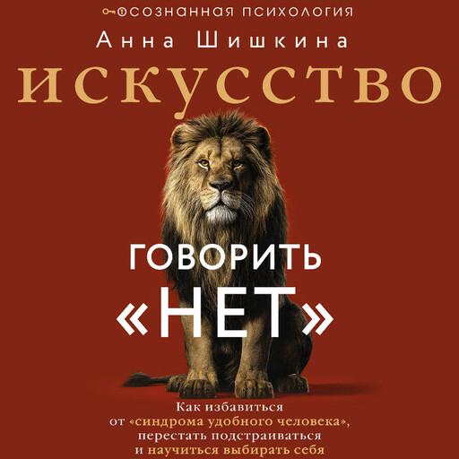 Искусство говорить «НЕТ». Как избавиться от «синдрома удобного человека», перестать подстраиваться и научиться выбирать себя