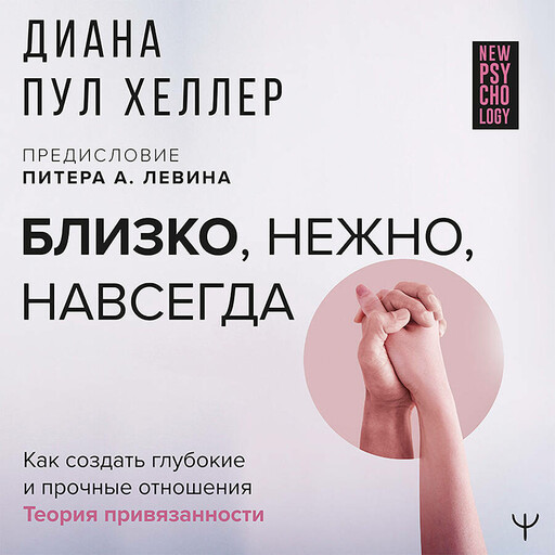 Близко, нежно, навсегда. Как создать глубокие и прочные отношения. Теория привязанности