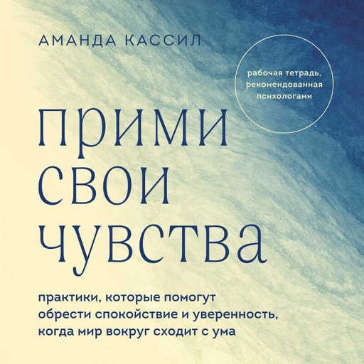 Прими свои чувства. Практики, которые помогут обрести спокойствие и уверенность, когда мир вокруг сходит с ума, Аманда Кассил