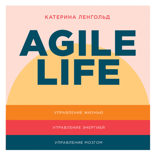 Agile life: Как вывести жизнь на новую орбиту, используя методы agile-планирования, нейрофизиологию и самокоучинг, Катерина Ленгольд