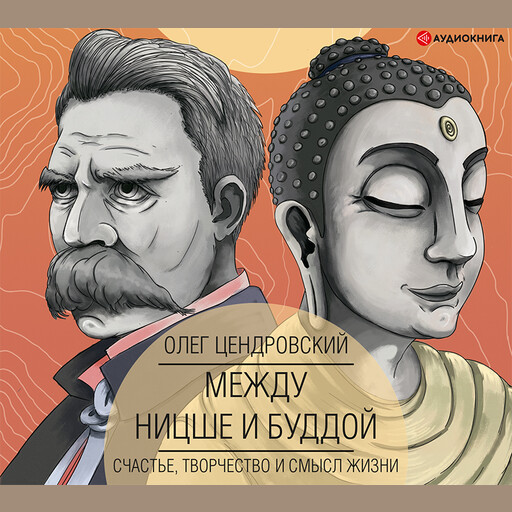 Между Ницше и Буддой: счастье, творчество и смысл жизни, Олег Цендровский