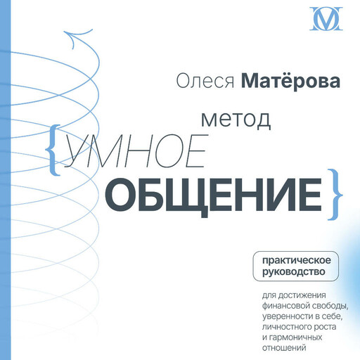 Метод «Умное общение»: практическое руководство для достижения финансовой свободы, уверенности в себе, личностного роста и гармоничных отношений, Олеся Матерова