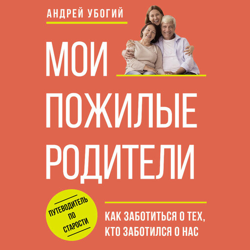 Мои пожилые родители. Как заботиться о тех, кто заботился о нас, Андрей Убогий