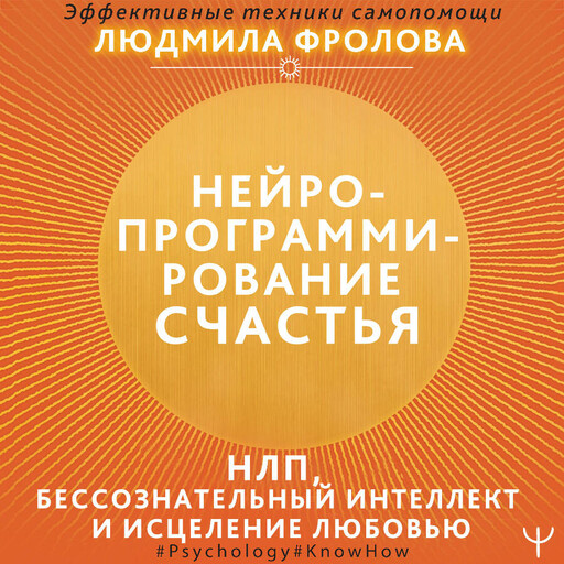 Нейропрограммирование счастья. Работа с подсознанием, НЛП, Эриксоновский гипноз, исцеление любовью, Людмила Фролова