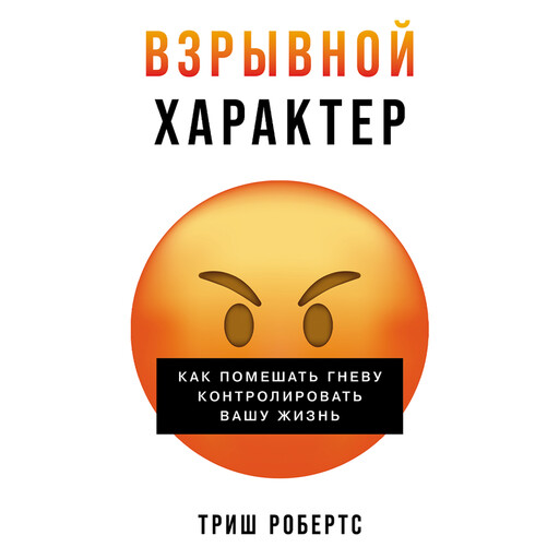 Взрывной характер: Как помешать гневу контролировать вашу жизнь, Триш Робертс