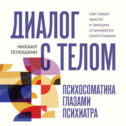 Диалог с телом. Психосоматика глазами психиатра. Как наши мысли и эмоции становятся симптомами, Михаил Тетюшкин