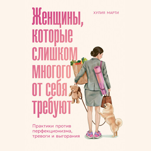 Женщины, которые слишком многого от себя требуют: Практики против перфекционизма, тревоги и выгорания