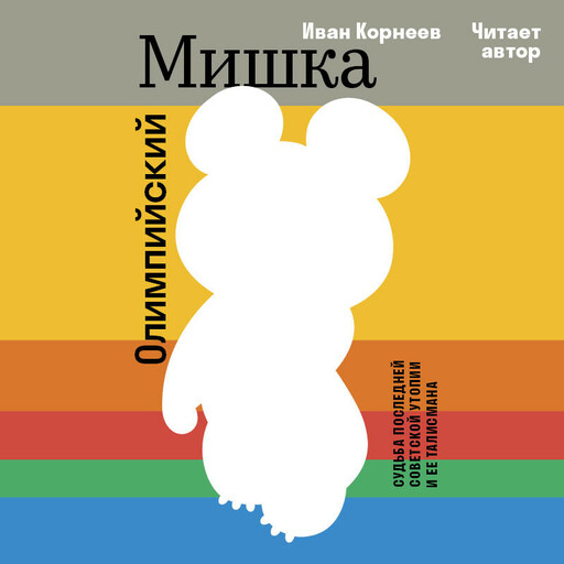 Олимпийский Мишка. Судьба последней советской утопии и ее талисмана