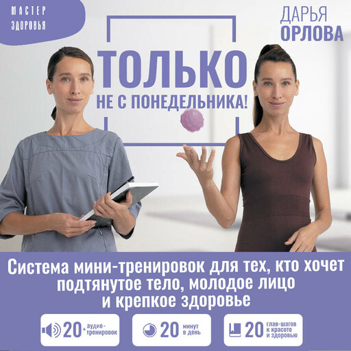 ТОЛЬКО НЕ С ПОНЕДЕЛЬНИКА! Система мини-тренировок для тех, кто хочет подтянутое тело, молодое лицо и крепкое здоровье