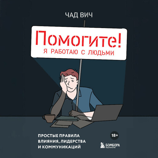 Помогите! Я работаю с людьми. Простые правила влияния, лидерства и коммуникаций, Чад Вич