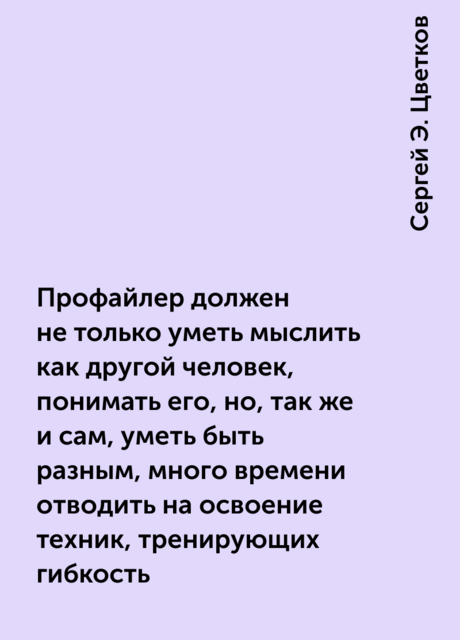 Профайлер должен не только уметь мыслить как другой человек, понимать его, но, так же и сам, уметь быть разным, много времени отводить на освоение техник, тренирующих гибкость