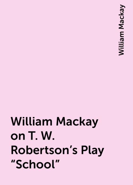 William Mackay on T. W. Robertson's Play “School”