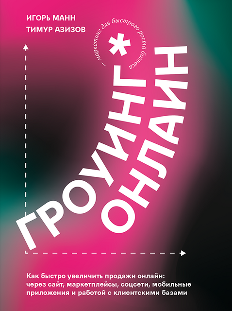 Гроуинг Онлайн. Как быстро (от одного дня до одного месяца) увеличить продажи онлайн — через сайт, маркетплейсы, соцсети, мобильные приложения и клиентские базы.