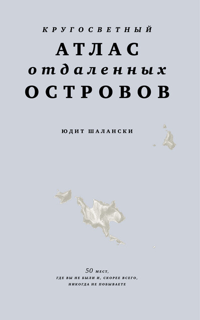 Кругосветный атлас отдаленных островов: 50 мест, где вы не были и, скорее всего, никогда не побываете