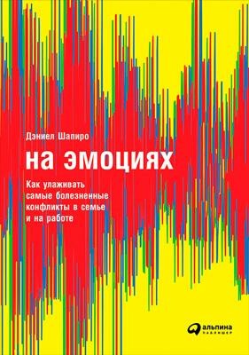 На эмоциях: Как улаживать самые болезненные конфликты в семье, бизнесе и политике